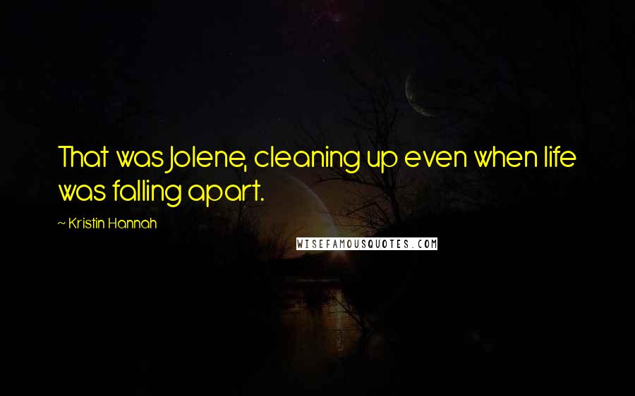 Kristin Hannah Quotes: That was Jolene, cleaning up even when life was falling apart.