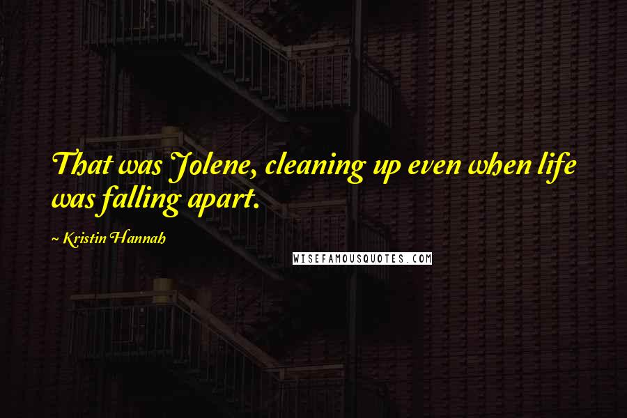 Kristin Hannah Quotes: That was Jolene, cleaning up even when life was falling apart.