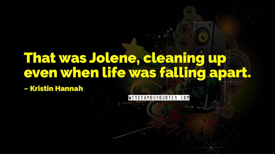 Kristin Hannah Quotes: That was Jolene, cleaning up even when life was falling apart.