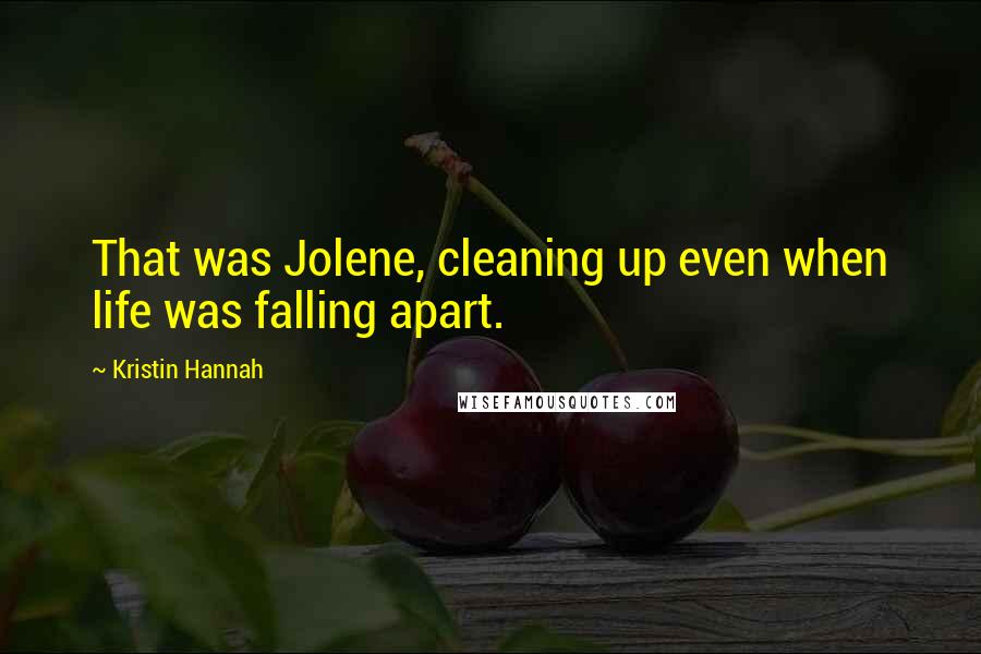 Kristin Hannah Quotes: That was Jolene, cleaning up even when life was falling apart.