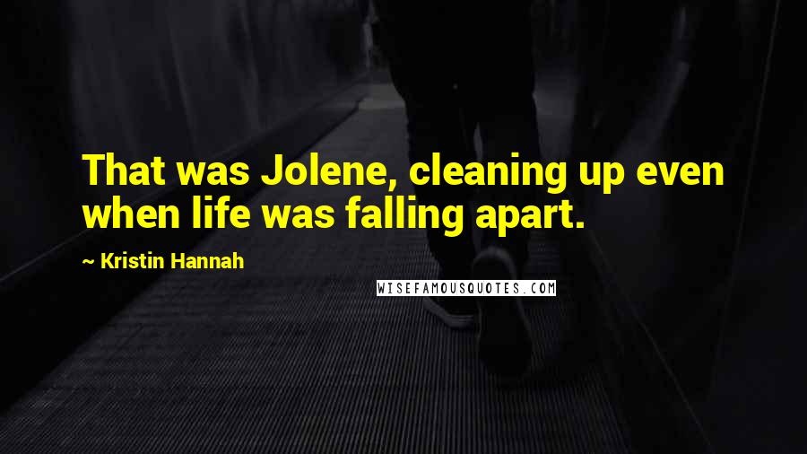 Kristin Hannah Quotes: That was Jolene, cleaning up even when life was falling apart.