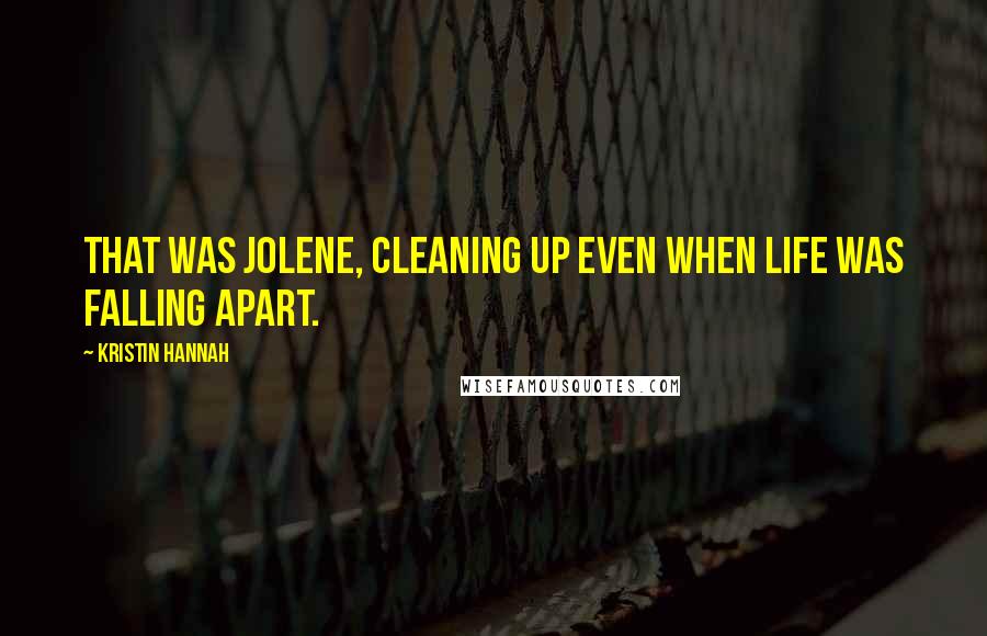 Kristin Hannah Quotes: That was Jolene, cleaning up even when life was falling apart.