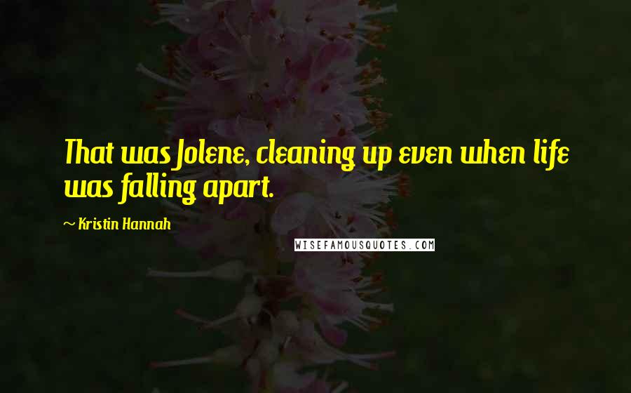 Kristin Hannah Quotes: That was Jolene, cleaning up even when life was falling apart.