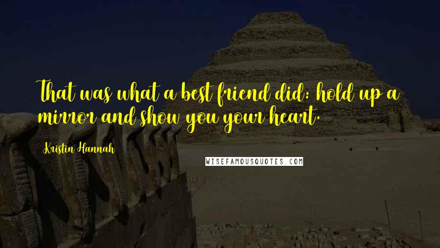 Kristin Hannah Quotes: That was what a best friend did: hold up a mirror and show you your heart.