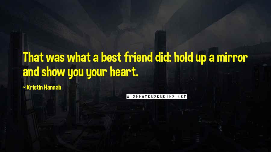 Kristin Hannah Quotes: That was what a best friend did: hold up a mirror and show you your heart.