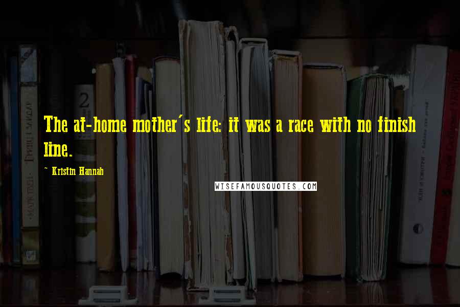 Kristin Hannah Quotes: The at-home mother's life: it was a race with no finish line.