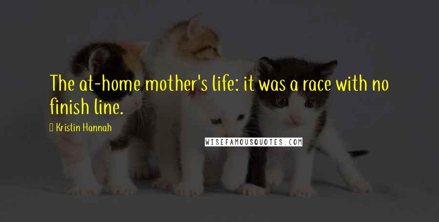 Kristin Hannah Quotes: The at-home mother's life: it was a race with no finish line.