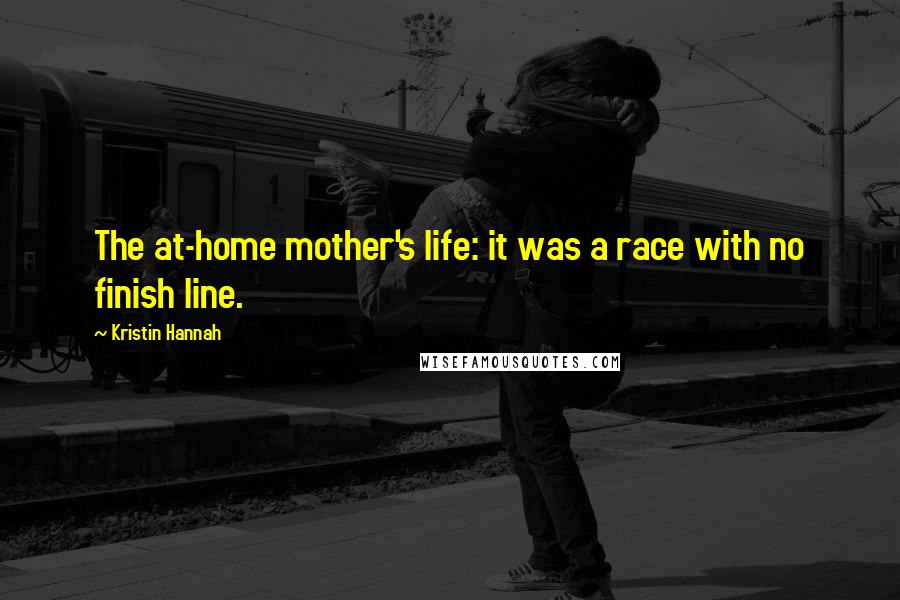 Kristin Hannah Quotes: The at-home mother's life: it was a race with no finish line.