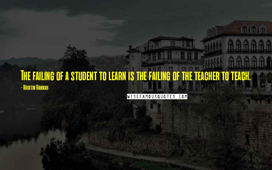 Kristin Hannah Quotes: The failing of a student to learn is the failing of the teacher to teach.
