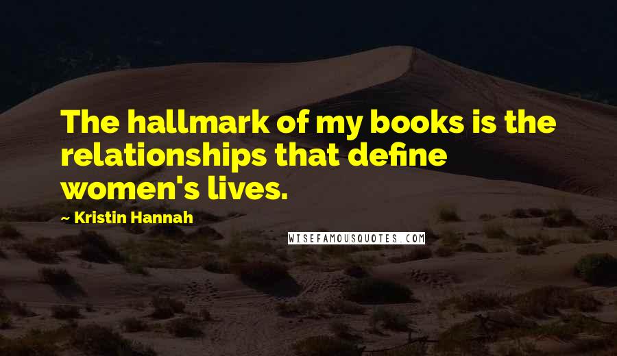 Kristin Hannah Quotes: The hallmark of my books is the relationships that define women's lives.