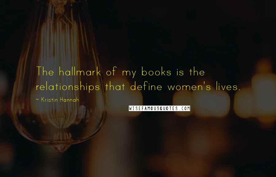 Kristin Hannah Quotes: The hallmark of my books is the relationships that define women's lives.