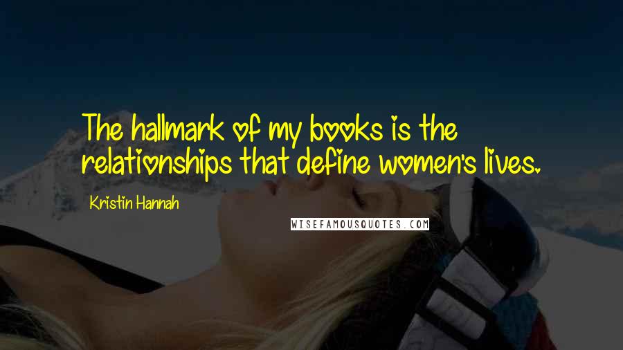 Kristin Hannah Quotes: The hallmark of my books is the relationships that define women's lives.