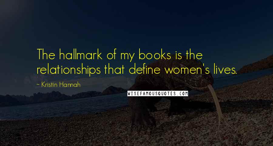 Kristin Hannah Quotes: The hallmark of my books is the relationships that define women's lives.