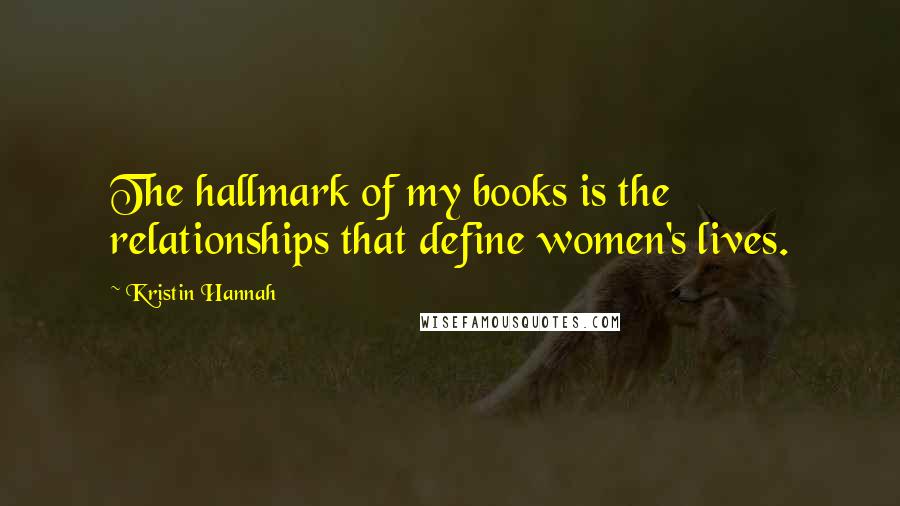 Kristin Hannah Quotes: The hallmark of my books is the relationships that define women's lives.