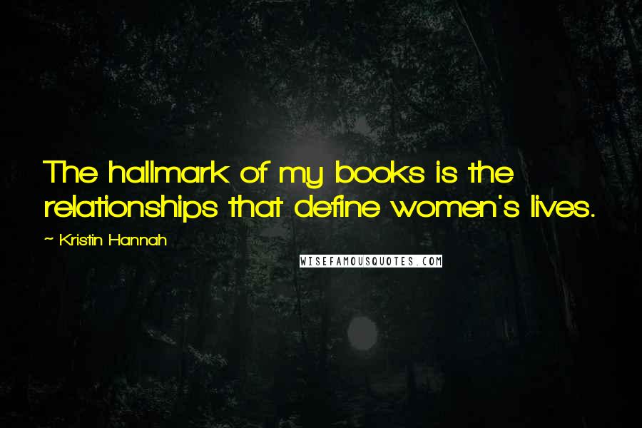 Kristin Hannah Quotes: The hallmark of my books is the relationships that define women's lives.