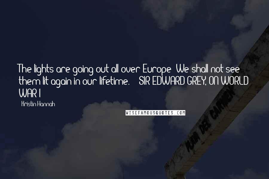 Kristin Hannah Quotes: The lights are going out all over Europe; We shall not see them lit again in our lifetime. - SIR EDWARD GREY, ON WORLD WAR I