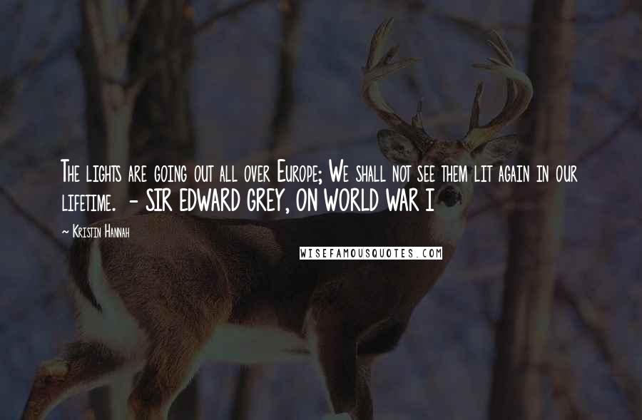 Kristin Hannah Quotes: The lights are going out all over Europe; We shall not see them lit again in our lifetime. - SIR EDWARD GREY, ON WORLD WAR I
