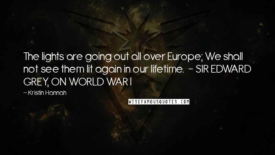 Kristin Hannah Quotes: The lights are going out all over Europe; We shall not see them lit again in our lifetime. - SIR EDWARD GREY, ON WORLD WAR I