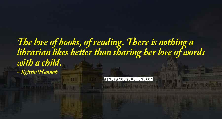 Kristin Hannah Quotes: The love of books, of reading. There is nothing a librarian likes better than sharing her love of words with a child.