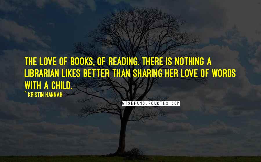 Kristin Hannah Quotes: The love of books, of reading. There is nothing a librarian likes better than sharing her love of words with a child.