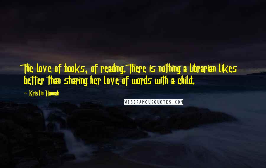 Kristin Hannah Quotes: The love of books, of reading. There is nothing a librarian likes better than sharing her love of words with a child.