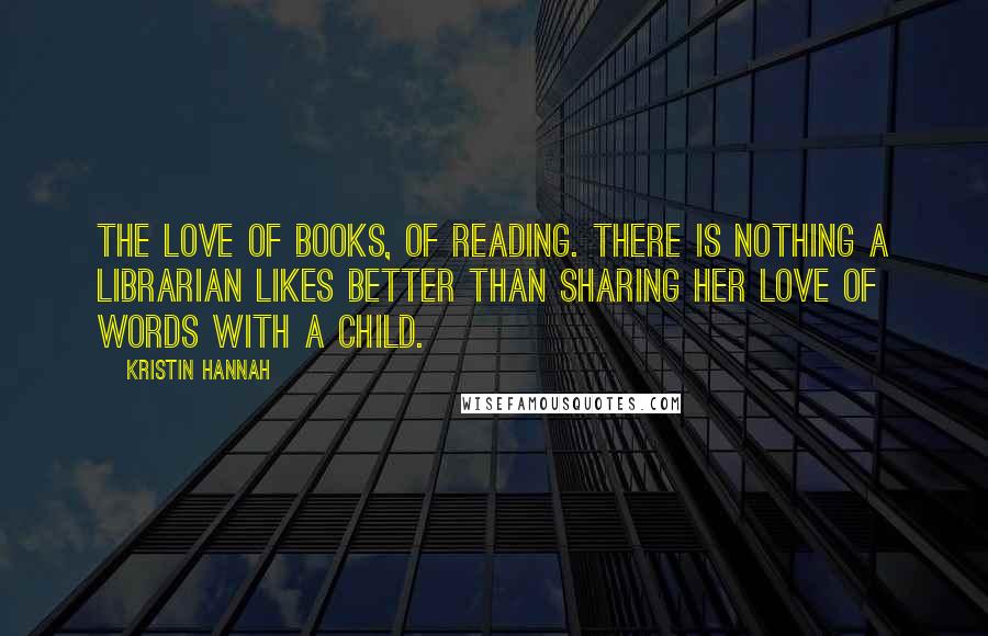 Kristin Hannah Quotes: The love of books, of reading. There is nothing a librarian likes better than sharing her love of words with a child.