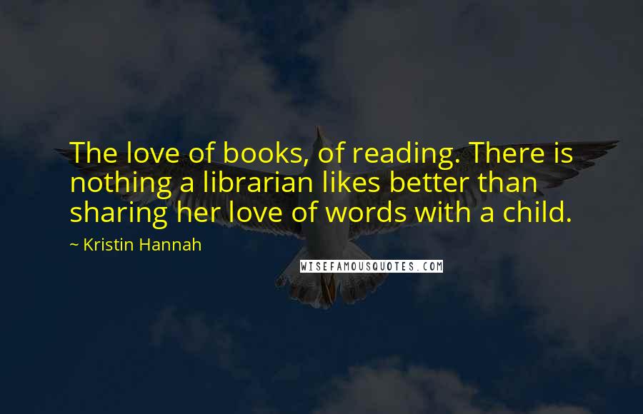 Kristin Hannah Quotes: The love of books, of reading. There is nothing a librarian likes better than sharing her love of words with a child.