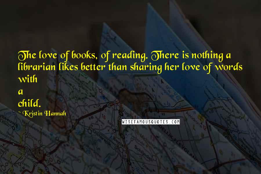 Kristin Hannah Quotes: The love of books, of reading. There is nothing a librarian likes better than sharing her love of words with a child.