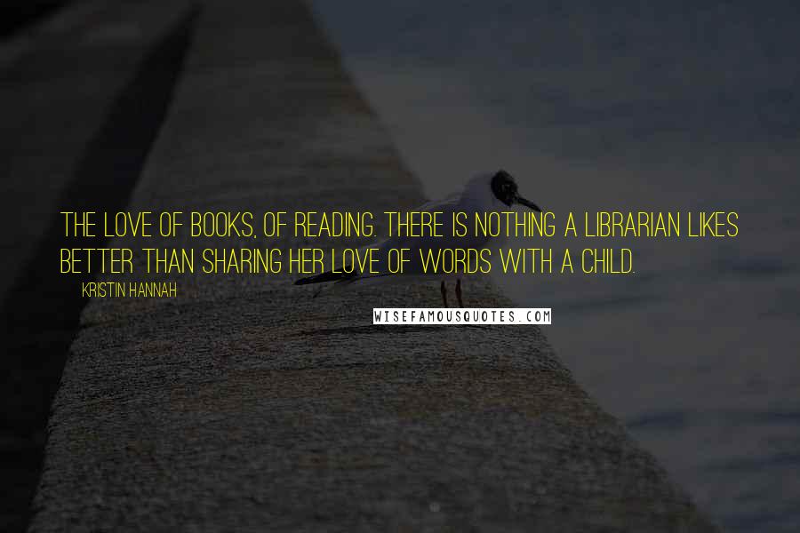 Kristin Hannah Quotes: The love of books, of reading. There is nothing a librarian likes better than sharing her love of words with a child.