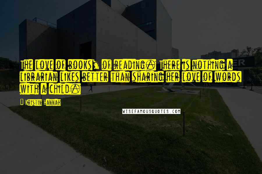 Kristin Hannah Quotes: The love of books, of reading. There is nothing a librarian likes better than sharing her love of words with a child.