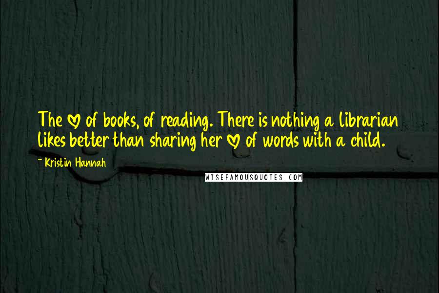 Kristin Hannah Quotes: The love of books, of reading. There is nothing a librarian likes better than sharing her love of words with a child.