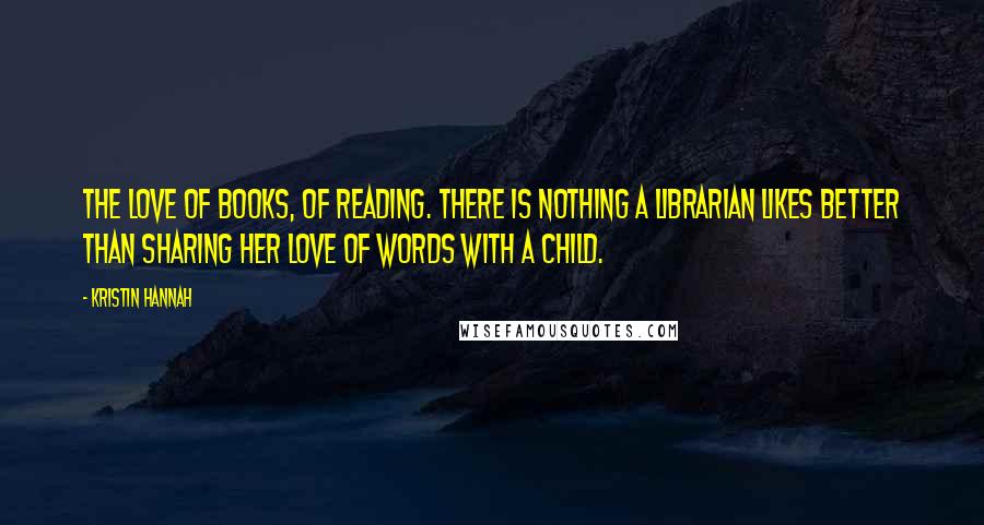 Kristin Hannah Quotes: The love of books, of reading. There is nothing a librarian likes better than sharing her love of words with a child.