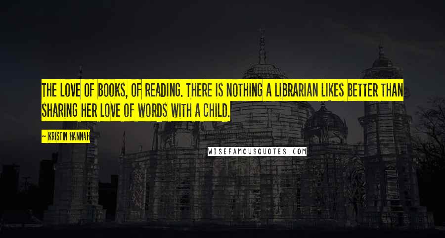 Kristin Hannah Quotes: The love of books, of reading. There is nothing a librarian likes better than sharing her love of words with a child.