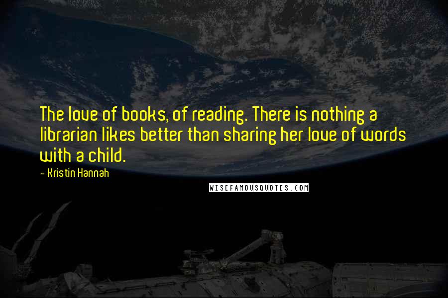 Kristin Hannah Quotes: The love of books, of reading. There is nothing a librarian likes better than sharing her love of words with a child.