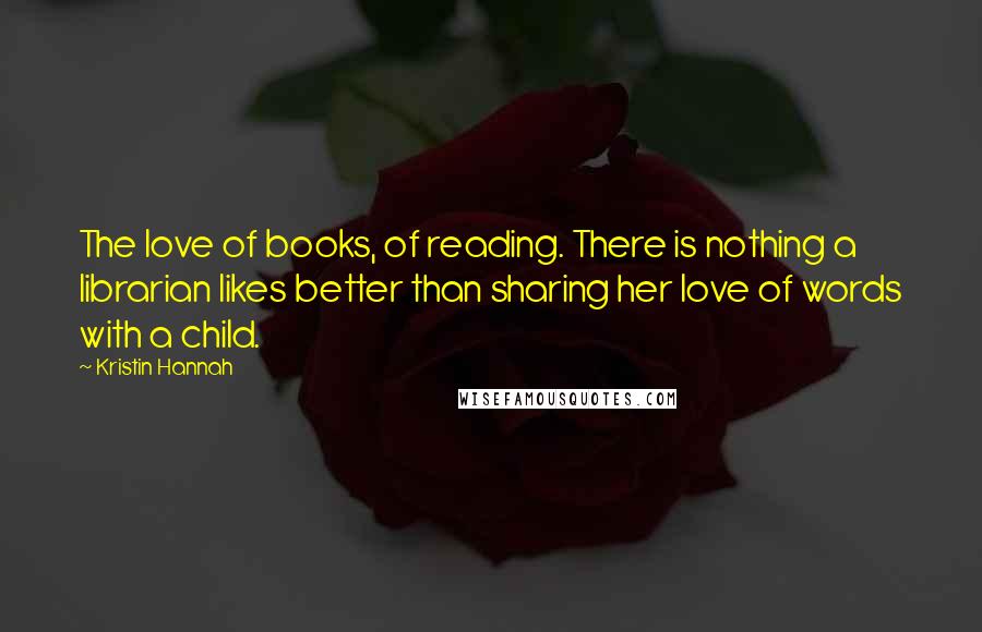 Kristin Hannah Quotes: The love of books, of reading. There is nothing a librarian likes better than sharing her love of words with a child.