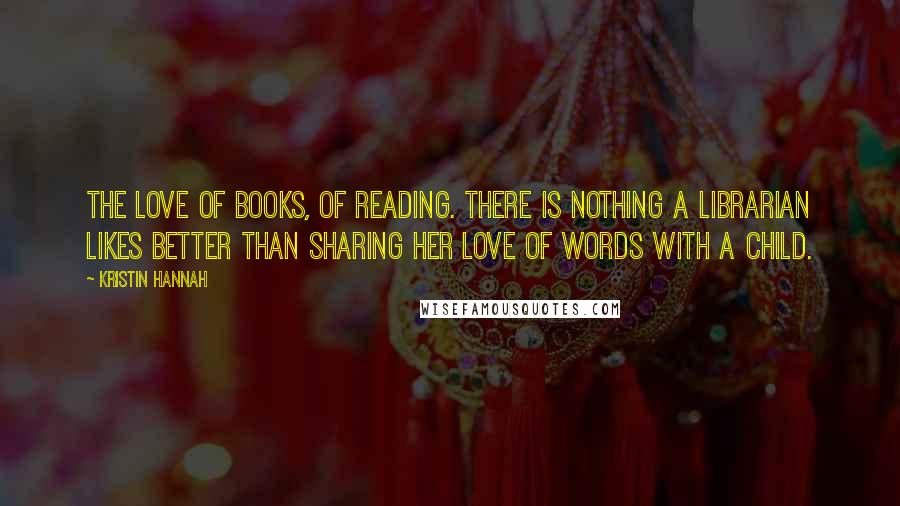 Kristin Hannah Quotes: The love of books, of reading. There is nothing a librarian likes better than sharing her love of words with a child.