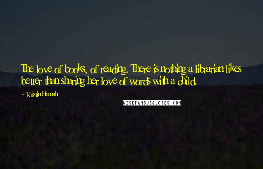 Kristin Hannah Quotes: The love of books, of reading. There is nothing a librarian likes better than sharing her love of words with a child.