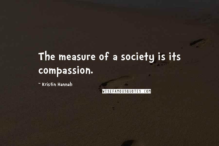 Kristin Hannah Quotes: The measure of a society is its compassion.