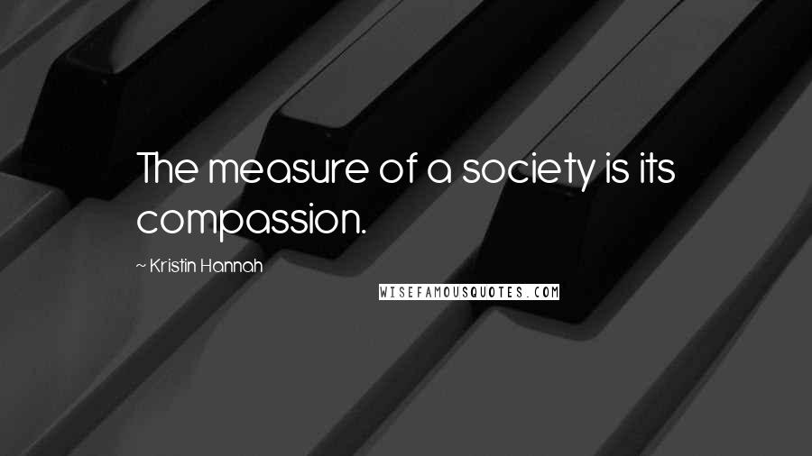 Kristin Hannah Quotes: The measure of a society is its compassion.