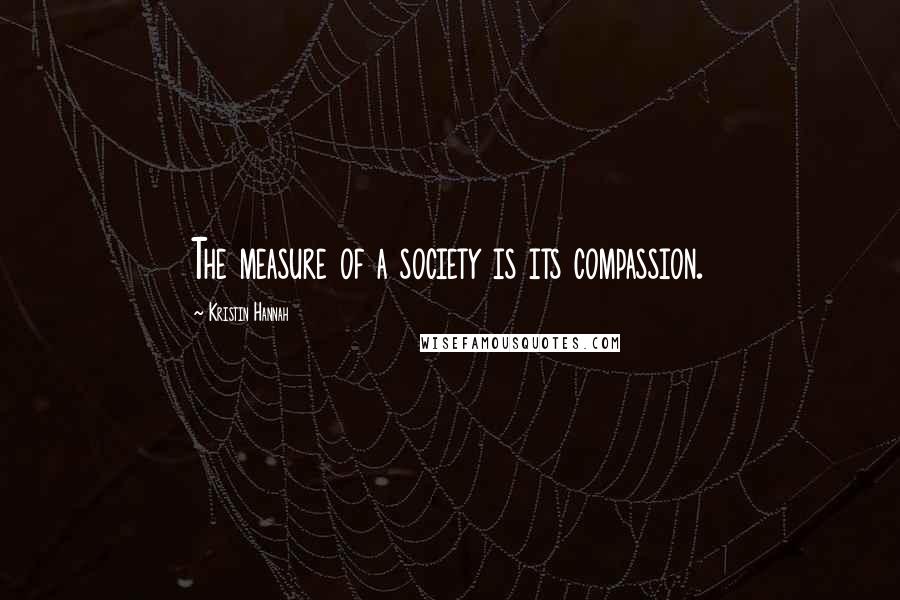 Kristin Hannah Quotes: The measure of a society is its compassion.