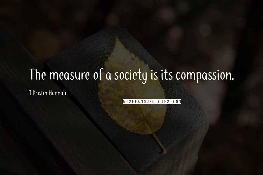 Kristin Hannah Quotes: The measure of a society is its compassion.