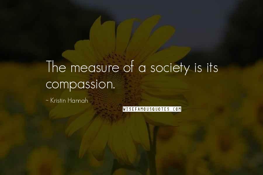 Kristin Hannah Quotes: The measure of a society is its compassion.