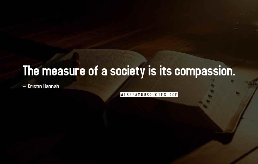 Kristin Hannah Quotes: The measure of a society is its compassion.