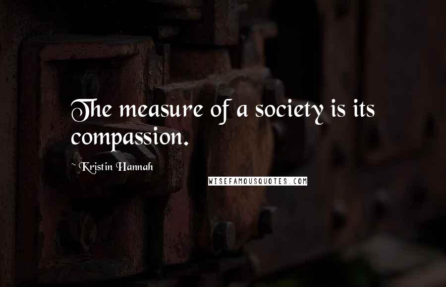 Kristin Hannah Quotes: The measure of a society is its compassion.
