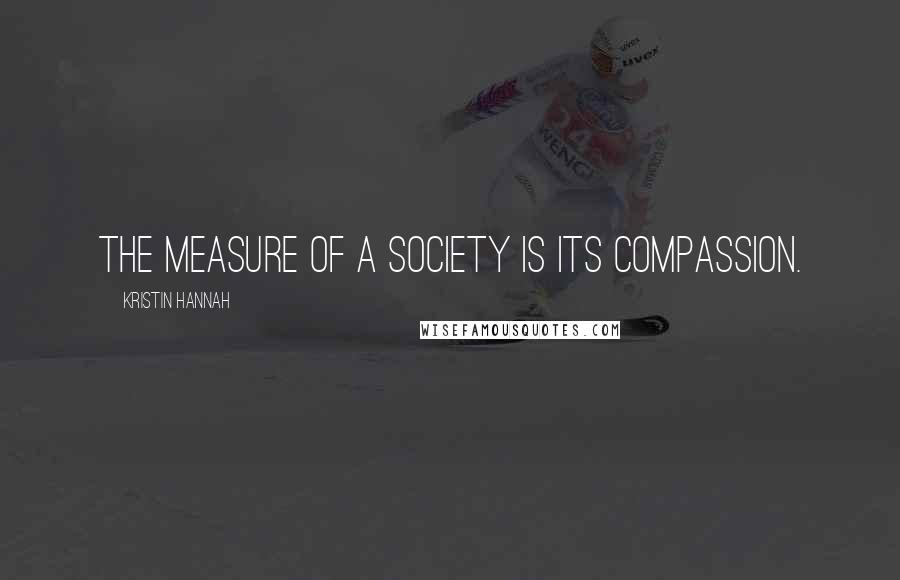 Kristin Hannah Quotes: The measure of a society is its compassion.