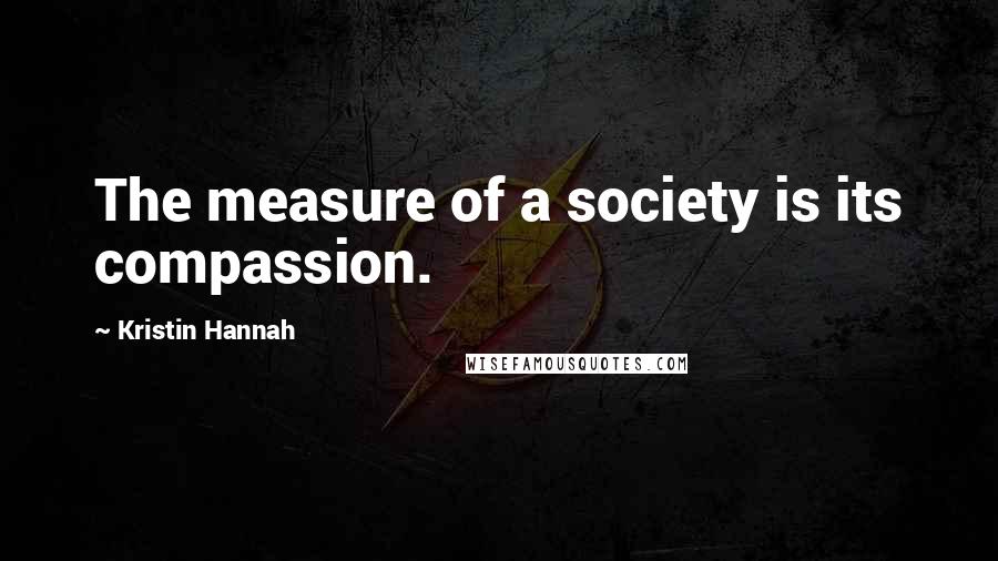 Kristin Hannah Quotes: The measure of a society is its compassion.