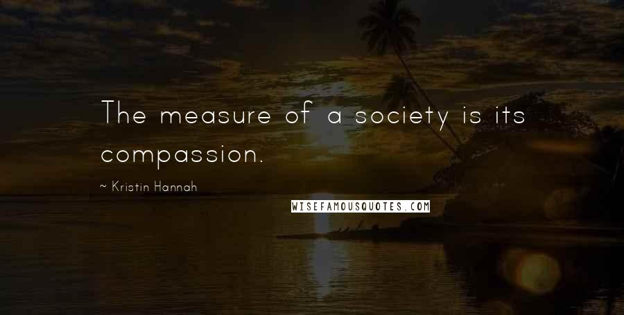 Kristin Hannah Quotes: The measure of a society is its compassion.