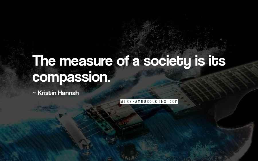 Kristin Hannah Quotes: The measure of a society is its compassion.