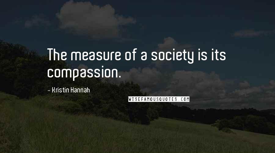 Kristin Hannah Quotes: The measure of a society is its compassion.