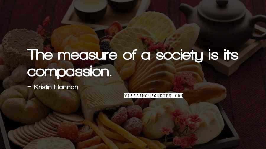 Kristin Hannah Quotes: The measure of a society is its compassion.